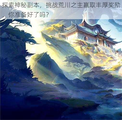 探索神秘副本，挑战荒川之主赢取丰厚奖励，你准备好了吗？