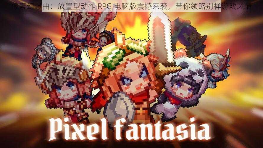 像素幻想曲：放置型动作 RPG 电脑版震撼来袭，带你领略别样游戏风情