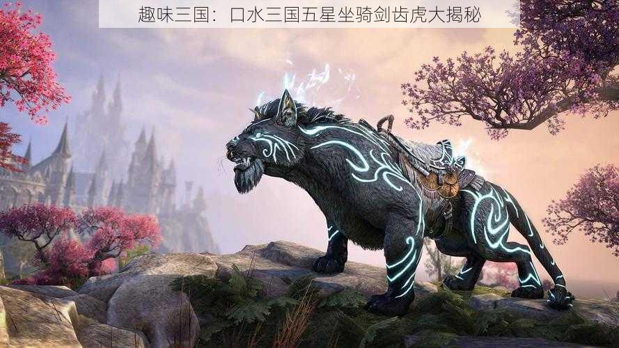 趣味三国：口水三国五星坐骑剑齿虎大揭秘