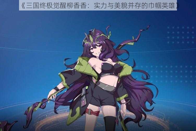 《三国终极觉醒柳香香：实力与美貌并存的巾帼英雄》