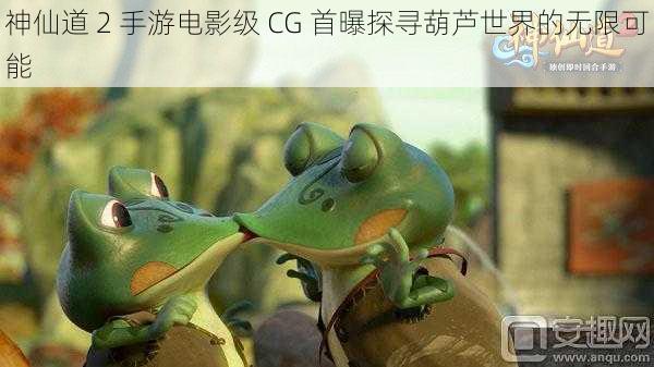 神仙道 2 手游电影级 CG 首曝探寻葫芦世界的无限可能