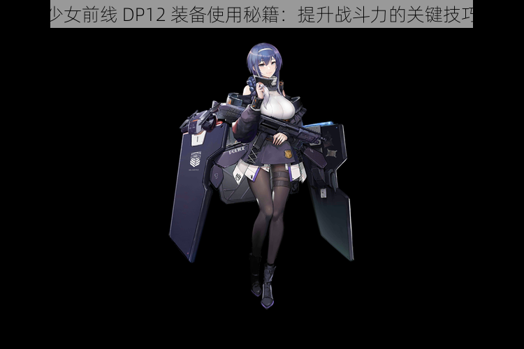 少女前线 DP12 装备使用秘籍：提升战斗力的关键技巧