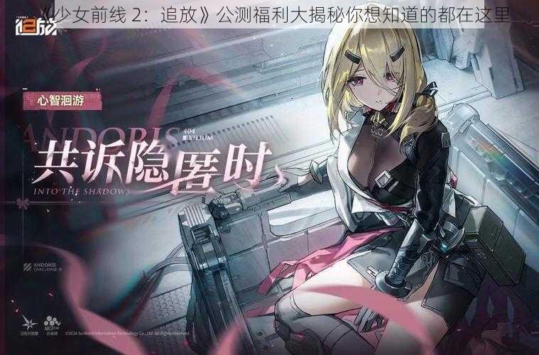 《少女前线 2：追放》公测福利大揭秘你想知道的都在这里